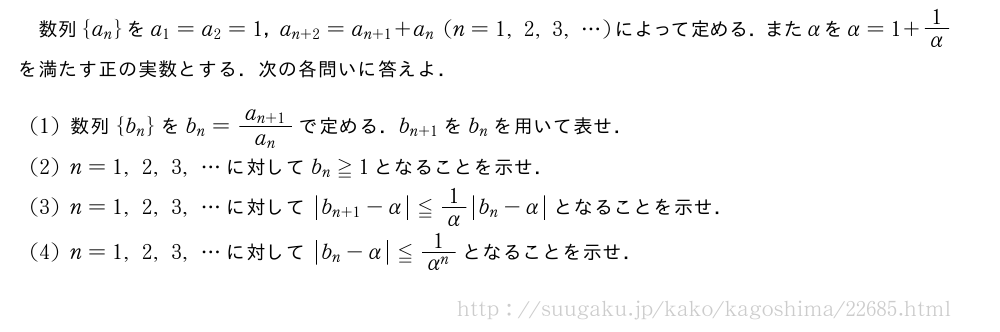 数列{a_n}をa_1=a_2=1，a_{n+2}=a_{n+1}+a_n(n=1,2,3,・・・)によって定める．またαをα=1+1/αを満たす正の実数とする．次の各問いに答えよ．(1)数列{b_n}をb_n=\frac{a_{n+1}}{a_n}で定める．b_{n+1}をb_nを用いて表せ．(2)n=1,2,3,・・・に対してb_n≧1となることを示せ．(3)n=1,2,3,・・・に対して|b_{n+1|-α}≦1/α|b_n-α|となることを示せ．(4)n=1,2,3,・・・に対して|b_n-α|≦\frac{1}{α^n}となることを示せ．