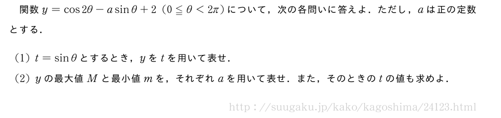 関数y=cos2θ-asinθ+2(0≦θ＜2π)について，次の各問いに答えよ．ただし，aは正の定数とする．(1)t=sinθとするとき，yをtを用いて表せ．(2)yの最大値Mと最小値mを，それぞれaを用いて表せ．また，そのときのtの値も求めよ．