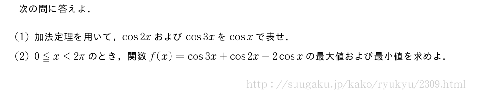 次の問に答えよ．(1)加法定理を用いて，cos2xおよびcos3xをcosxで表せ．(2)0≦x＜2πのとき，関数f(x)=cos3x+cos2x-2cosxの最大値および最小値を求めよ．