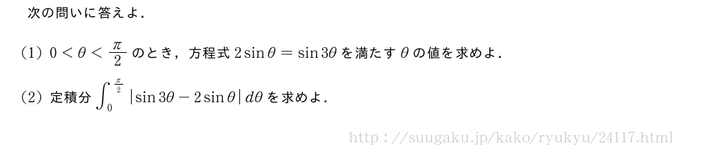 次の問いに答えよ．(1)0＜θ＜π/2のとき，方程式2sinθ=sin3θを満たすθの値を求めよ．(2)定積分∫_0^{π/2}|sin3θ-2sinθ|dθを求めよ．