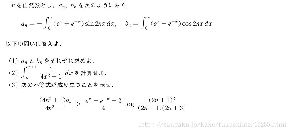 nを自然数とし，a_n,b_nを次のようにおく．a_n=-∫_0^π(e^x+e^{-x})sin2nxdx,b_n=∫_0^π(e^x-e^{-x})cos2nxdx以下の問いに答えよ．(1)a_nとb_nをそれぞれ求めよ．(2)∫_n^{n+1}\frac{1}{4x^2-1}dxを計算せよ．(3)次の不等式が成り立つことを示せ．\frac{(4n^2+1)b_n}{4n^2-1}＞\frac{e^π-e^{-π}-2}{4}log\frac{(2n+1)^2}{(2n-1)(2n+3)}