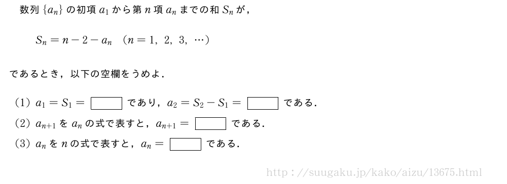 数列{a_n}の初項a_1から第n項a_nまでの和S_nが，S_n=n-2-a_n(n=1,2,3,・・・)であるとき，以下の空欄をうめよ．(1)a_1=S_1=[]であり，a_2=S_2-S_1=[]である．(2)a_{n+1}をa_nの式で表すと，a_{n+1}=[]である．(3)a_nをnの式で表すと，a_n=[]である．