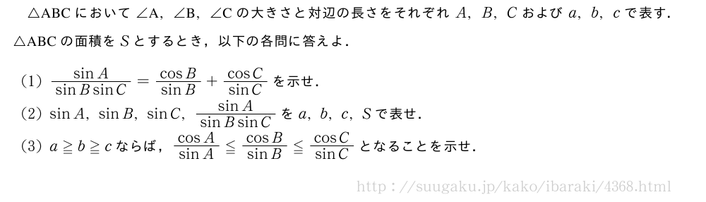 △ABCにおいて∠　A　,∠　B　,∠　C　の大きさと対辺の長さをそれぞれA,B,Cおよびa,b,cで表す．△ABCの面積をSとするとき，以下の各問に答えよ．(1)\frac{sinA}{sinBsinC}=\frac{cosB}{sinB}+\frac{cosC}{sinC}を示せ．(2)sinA,sinB,sinC,\frac{sinA}{sinBsinC}をa,b,c,Sで表せ．(3)a≧b≧cならば，\frac{cosA}{sinA}≦\frac{cosB}{sinB}≦\frac{cosC}{sinC}となることを示せ．