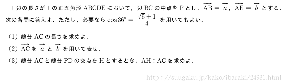 1辺の長さが1の正五角形ABCDEにおいて，辺BCの中点をPとし，ベクトルAB=ベクトルa，ベクトルAE=ベクトルbとする．次の各問に答えよ．ただし，必要ならcos{36}°=\frac{√5+1}{4}を用いてもよい．(1)線分ACの長さを求めよ．(2)ベクトルACをベクトルaとベクトルbを用いて表せ．(3)線分ACと線分PDの交点をHとするとき，AH:ACを求めよ．