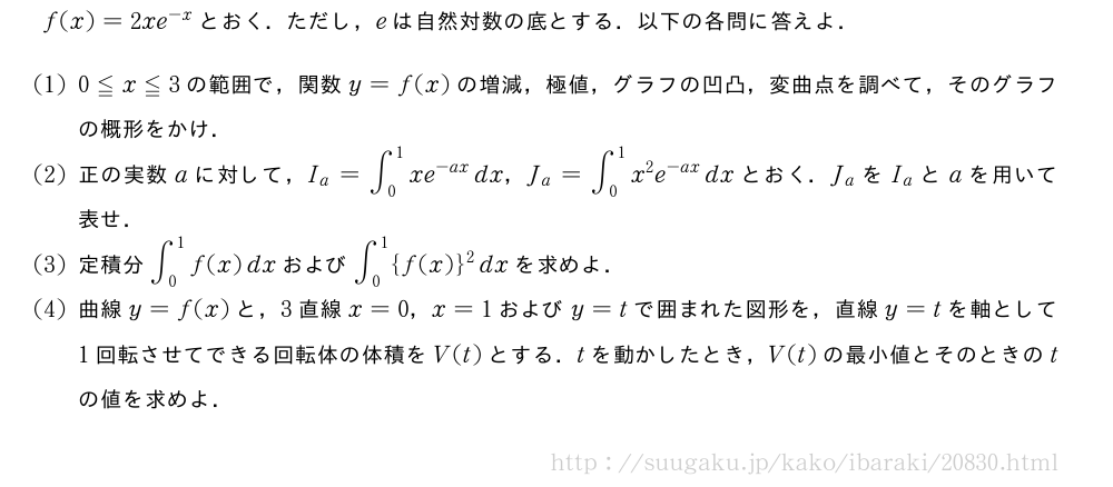f(x)=2xe^{-x}とおく．ただし，eは自然対数の底とする．以下の各問に答えよ．(1)0≦x≦3の範囲で，関数y=f(x)の増減，極値，グラフの凹凸，変曲点を調べて，そのグラフの概形をかけ．(2)正の実数aに対して，I_a=∫_0^1xe^{-ax}dx，J_a=∫_0^1x^2e^{-ax}dxとおく．J_aをI_aとaを用いて表せ．(3)定積分∫_0^1f(x)dxおよび∫_0^1{f(x)}^2dxを求めよ．(4)曲線y=f(x)と，3直線x=0，x=1およびy=tで囲まれた図形を，直線y=tを軸として1回転させてできる回転体の体積をV(t)とする．tを動かしたとき，V(t)の最小値とそのときのtの値を求めよ．