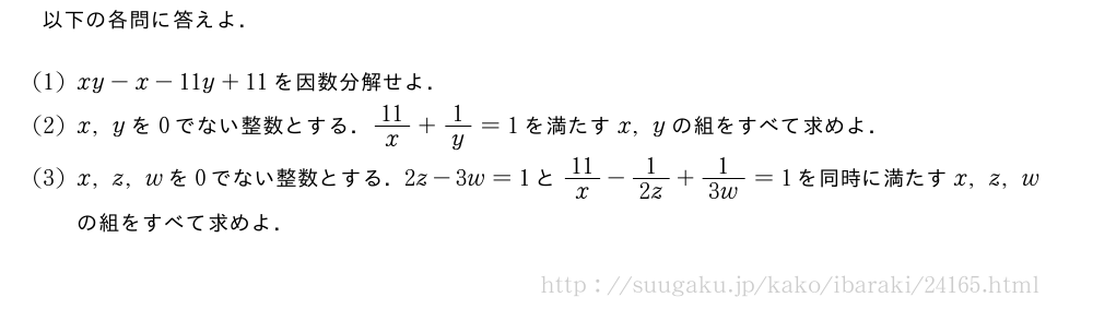 以下の各問に答えよ．(1)xy-x-11y+11を因数分解せよ．(2)x,yを0でない整数とする．11/x+1/y=1を満たすx,yの組をすべて求めよ．(3)x,z,wを0でない整数とする．2z-3w=1と11/x-1/2z+1/3w=1を同時に満たすx,z,wの組をすべて求めよ．