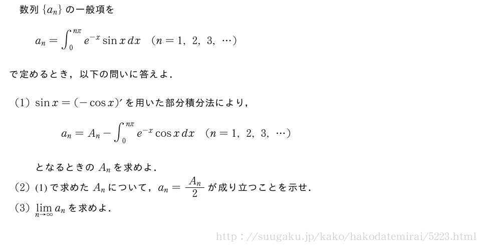 数列{a_n}の一般項をa_n=∫_0^{nπ}e^{-x}sinxdx(n=1,2,3,・・・)で定めるとき，以下の問いに答えよ．(1)sinx=(-cosx)´を用いた部分積分法により，a_n=A_n-∫_0^{nπ}e^{-x}cosxdx(n=1,2,3,・・・)となるときのA_nを求めよ．(2)(1)で求めたA_nについて，a_n=\frac{A_n}{2}が成り立つことを示せ．(3)\lim_{n→∞}a_nを求めよ．